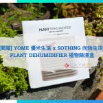 [開箱] YOME 優米生活 x SOTHING 向物生活 Plant Dehumidifier 植物除濕盒
